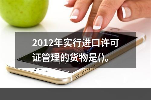 2012年实行进口许可证管理的货物是()。