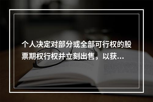 个人决定对部分或全部可行权的股票期权行权并立刻出售，以获取