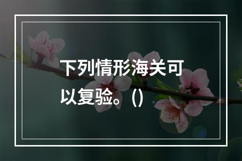 下列情形海关可以复验。()