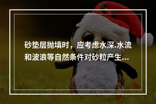 砂垫层抛填时，应考虑水深.水流和波浪等自然条件对砂粒产生漂流