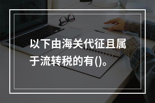 以下由海关代征且属于流转税的有()。