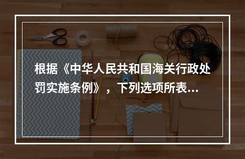 根据《中华人民共和国海关行政处罚实施条例》，下列选项所表述的