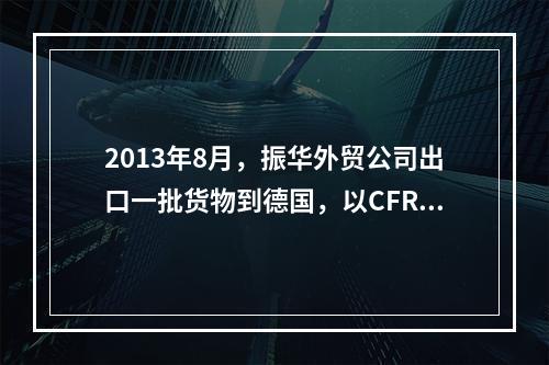 2013年8月，振华外贸公司出口一批货物到德国，以CFR条件