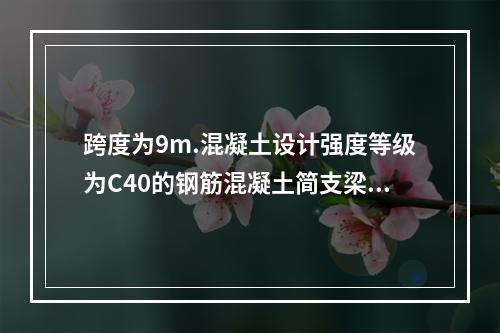 跨度为9m.混凝土设计强度等级为C40的钢筋混凝土简支梁，混