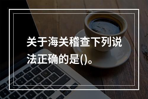 关于海关稽查下列说法正确的是()。