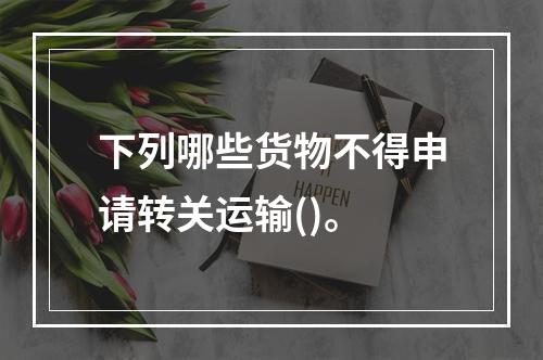 下列哪些货物不得申请转关运输()。