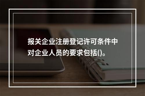 报关企业注册登记许可条件中对企业人员的要求包括()。