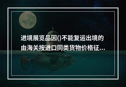 进境展览品因()不能复运出境的由海关按进口同类货物价格征税。