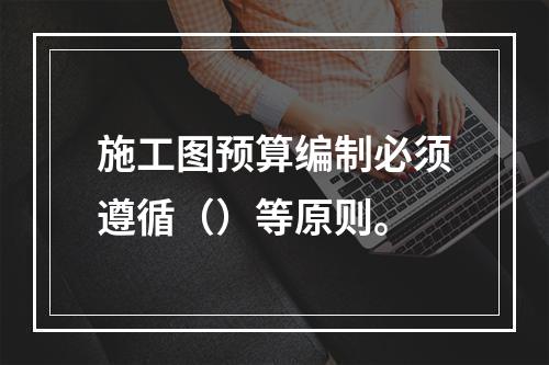 施工图预算编制必须遵循（）等原则。