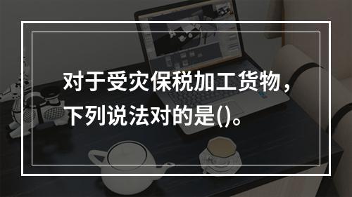 对于受灾保税加工货物，下列说法对的是()。