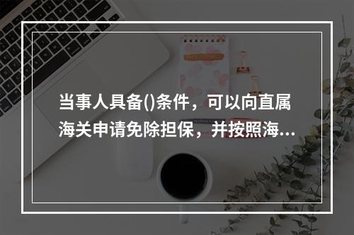 当事人具备()条件，可以向直属海关申请免除担保，并按照海关规