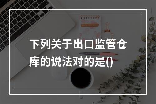 下列关于出口监管仓库的说法对的是()