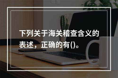 下列关于海关稽查含义的表述，正确的有()。