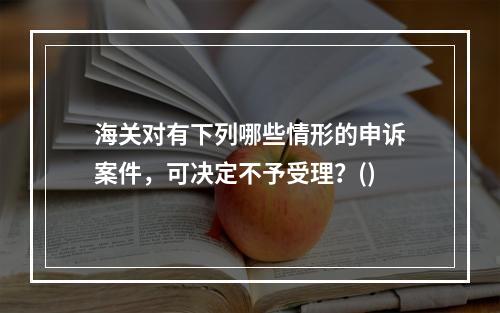 海关对有下列哪些情形的申诉案件，可决定不予受理？()