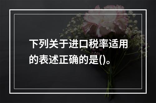 下列关于进口税率适用的表述正确的是()。