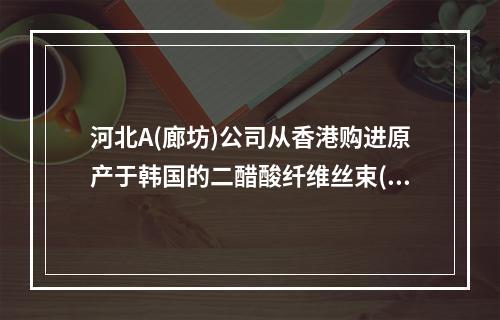 河北A(廊坊)公司从香港购进原产于韩国的二醋酸纤维丝束(H.