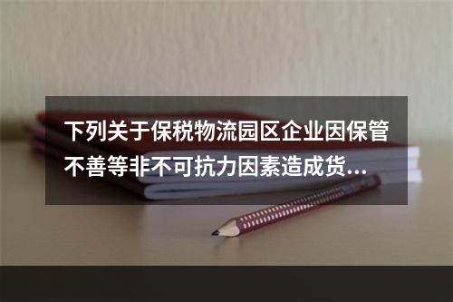 下列关于保税物流园区企业因保管不善等非不可抗力因素造成货物损