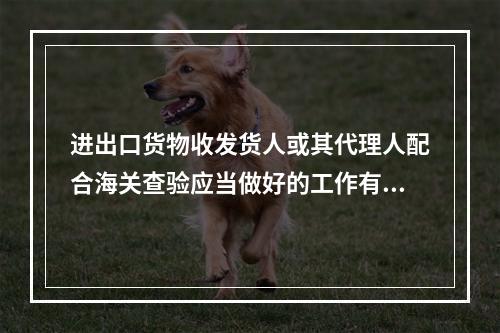 进出口货物收发货人或其代理人配合海关查验应当做好的工作有()