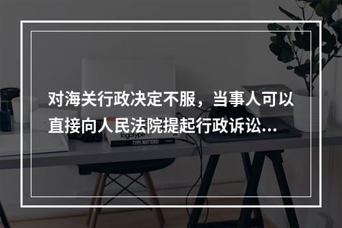 对海关行政决定不服，当事人可以直接向人民法院提起行政诉讼的情