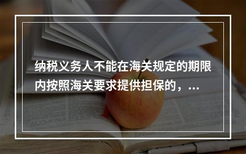 纳税义务人不能在海关规定的期限内按照海关要求提供担保的，经关