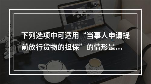 下列选项中可适用“当事人申请提前放行货物的担保”的情形是()