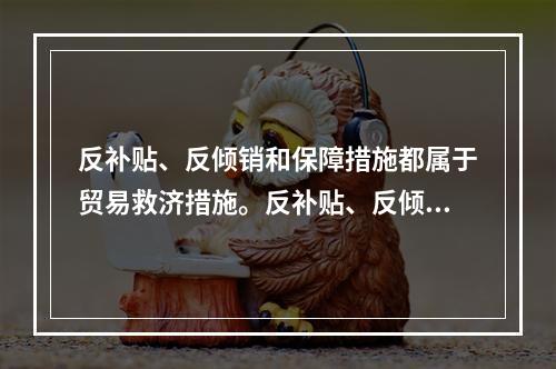 反补贴、反倾销和保障措施都属于贸易救济措施。反补贴、反倾销措