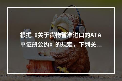 根据《关于货物暂准进口的ATA单证册公约》的规定，下列关于《