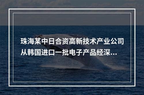 珠海某中日合资高新技术产业公司从韩国进口一批电子产品经深圳口