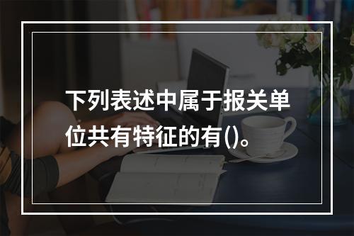 下列表述中属于报关单位共有特征的有()。