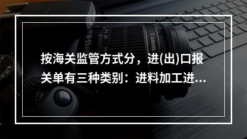 按海关监管方式分，进(出)口报关单有三种类别：进料加工进出口