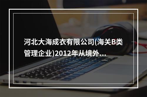 河北大海成衣有限公司(海关B类管理企业)2012年从境外购进