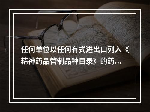 任何单位以任何有式进出口列入《精神药品管制品种目录》的药品，