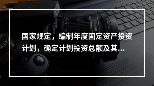 国家规定，编制年度固定资产投资计划，确定计划投资总额及其构成