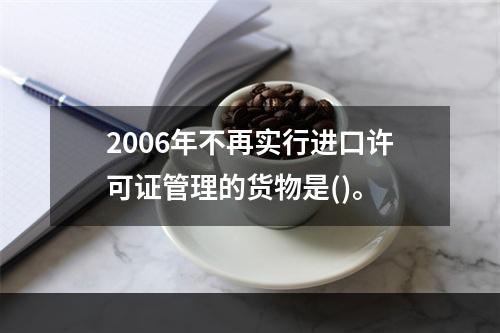 2006年不再实行进口许可证管理的货物是()。