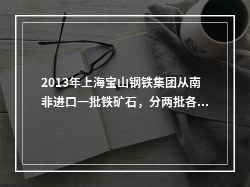 2013年上海宝山钢铁集团从南非进口一批铁矿石，分两批各20