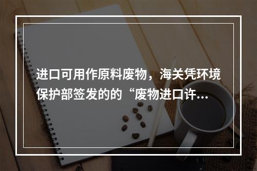 进口可用作原料废物，海关凭环境保护部签发的的“废物进口许可证