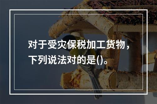 对于受灾保税加工货物，下列说法对的是()。