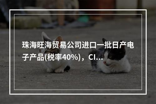 珠海旺海贸易公司进口一批日产电子产品(税率40%)，CIF珠