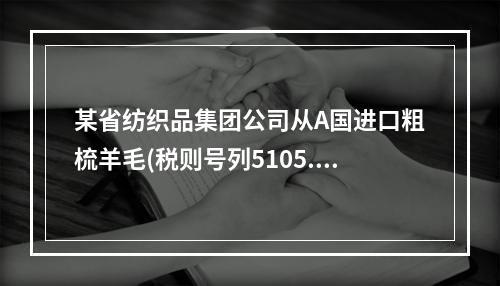 某省纺织品集团公司从A国进口粗梳羊毛(税则号列5105.10