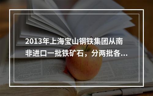 2013年上海宝山钢铁集团从南非进口一批铁矿石，分两批各20