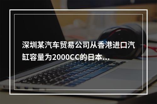 深圳某汽车贸易公司从香港进口汽缸容量为2000CC的日本皇冠