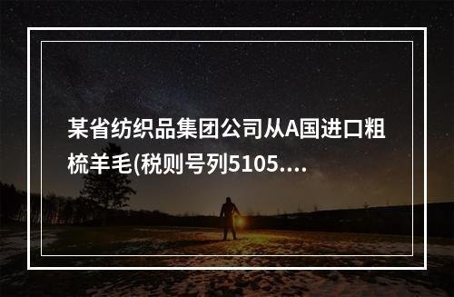 某省纺织品集团公司从A国进口粗梳羊毛(税则号列5105.10