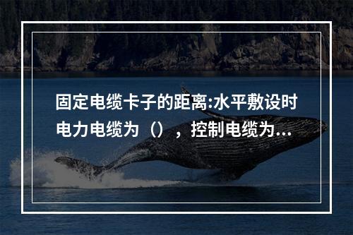 固定电缆卡子的距离:水平敷设时电力电缆为（），控制电缆为60