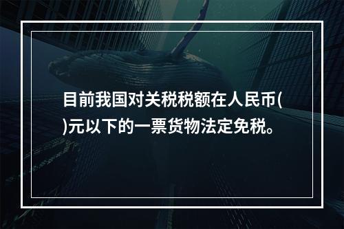 目前我国对关税税额在人民币()元以下的一票货物法定免税。