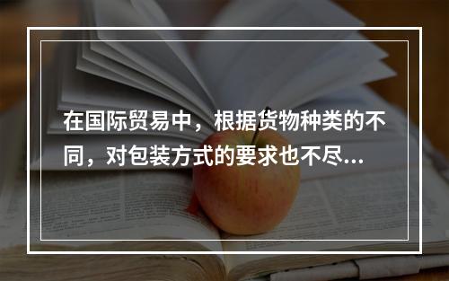 在国际贸易中，根据货物种类的不同，对包装方式的要求也不尽相同