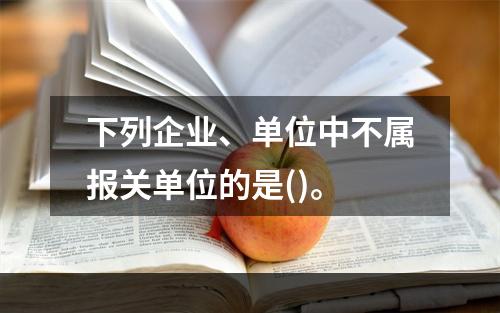 下列企业、单位中不属报关单位的是()。