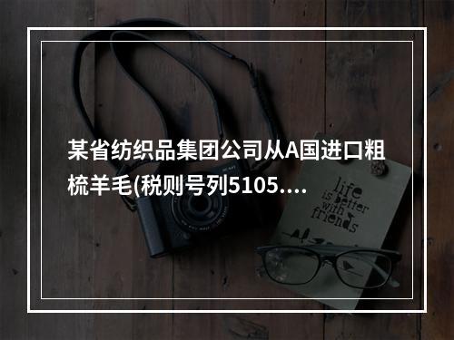 某省纺织品集团公司从A国进口粗梳羊毛(税则号列5105.10