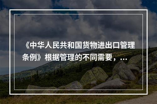 《中华人民共和国货物进出口管理条例》根据管理的不同需要，把进