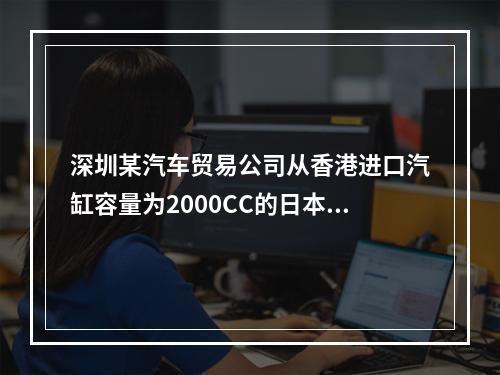 深圳某汽车贸易公司从香港进口汽缸容量为2000CC的日本皇冠