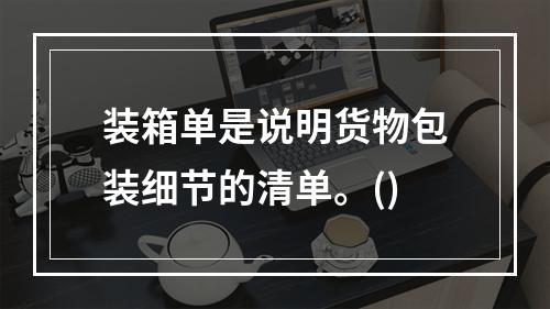 装箱单是说明货物包装细节的清单。()